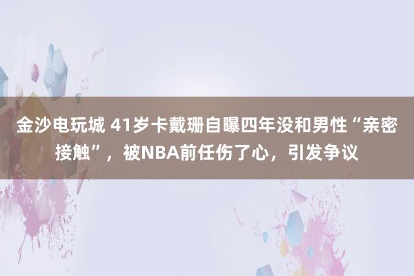 金沙電玩城 41歲卡戴珊自曝四年沒和男性“親密接觸”,被NBA前任傷了心,引發(fā)爭議