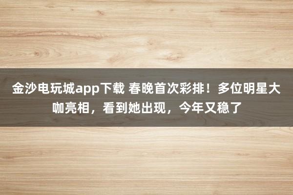 金沙電玩城app下載 春晚首次彩排！多位明星大咖亮相，看到她出現(xiàn)，今年又穩(wěn)了