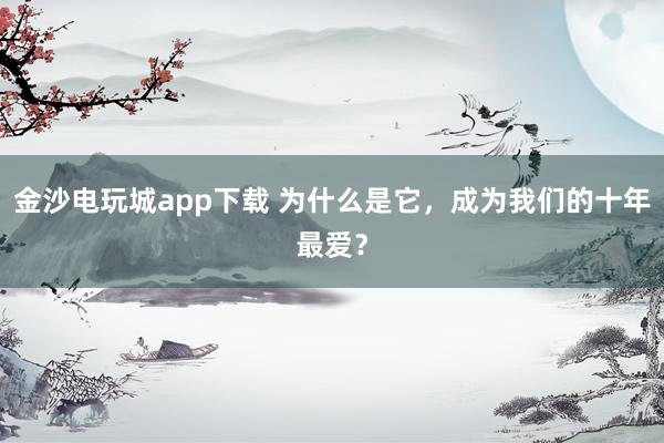 金沙電玩城app下載 為什么是它,成為我們的十年最愛(ài)?