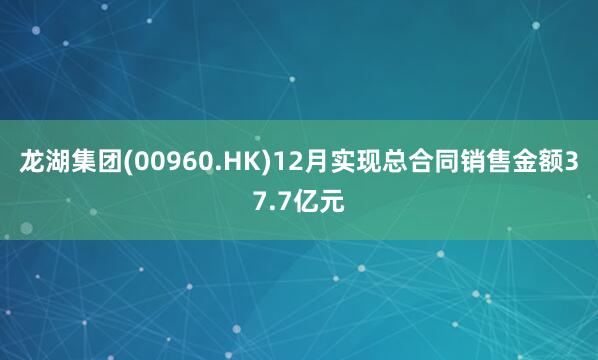 龍湖集團(tuán)(00960.HK)12月實(shí)現(xiàn)總合同銷售金額37.7億元