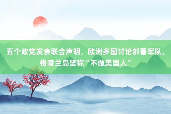 五個政黨發(fā)表聯(lián)合聲明，歐洲多國討論部署軍隊，格陵蘭島堅稱“不做美國人”