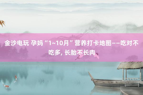 金沙電玩 孕媽“1~10月”營養(yǎng)打卡地圖——吃對(duì)不吃多， 長胎不長肉