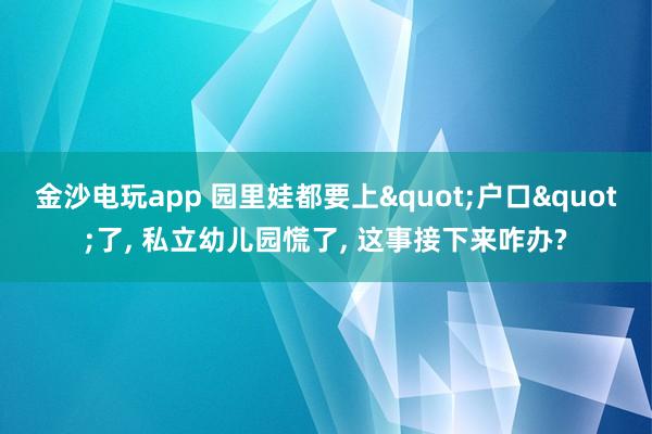 金沙電玩app 園里娃都要上"戶口"了， 私立幼兒園慌了， 這事接下來咋辦?
