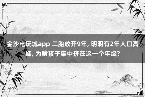 金沙電玩城app 二胎放開9年， 明明有2年人口高峰， 為啥孩子集中擠在這一個年級?
