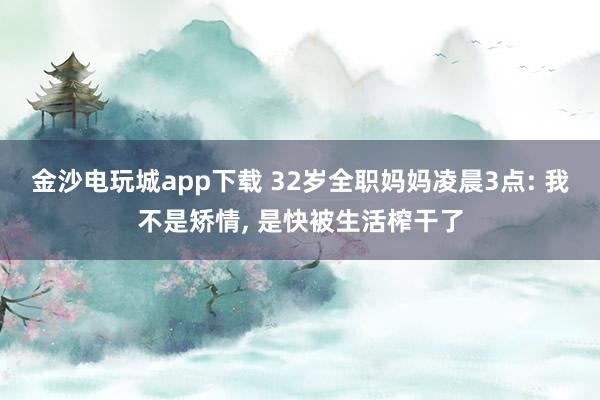 金沙電玩城app下載 32歲全職媽媽凌晨3點: 我不是矯情， 是快被生活榨干了