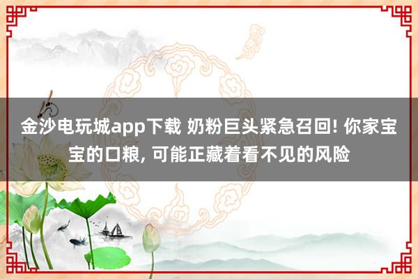 金沙電玩城app下載 奶粉巨頭緊急召回! 你家寶寶的口糧， 可能正藏著看不見的風險