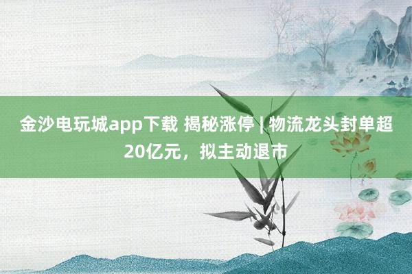 金沙電玩城app下載 揭秘漲停 | 物流龍頭封單超20億元，擬主動退市