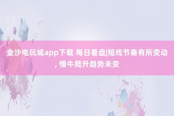 金沙電玩城app下載 每日看盤|短線節(jié)奏有所變動(dòng)， 慢牛爬升趨勢未變