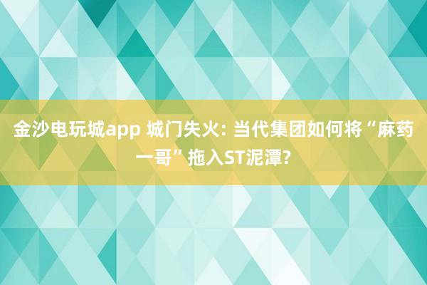 金沙電玩城app 城門失火: 當代集團如何將“麻藥一哥”拖入ST泥潭?