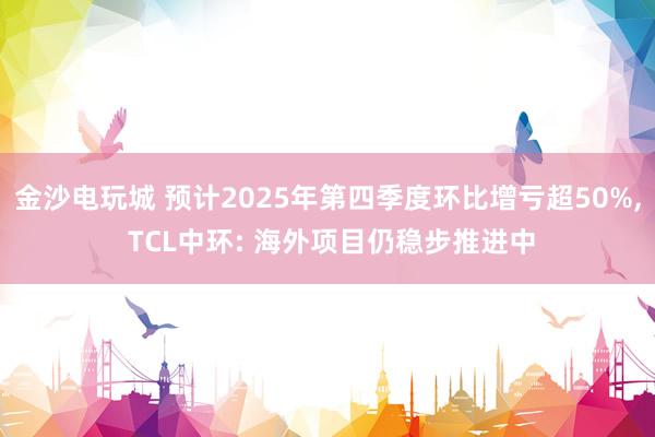 金沙電玩城 預計2025年第四季度環比增虧超50%， TCL中環: 海外項目仍穩步推進中