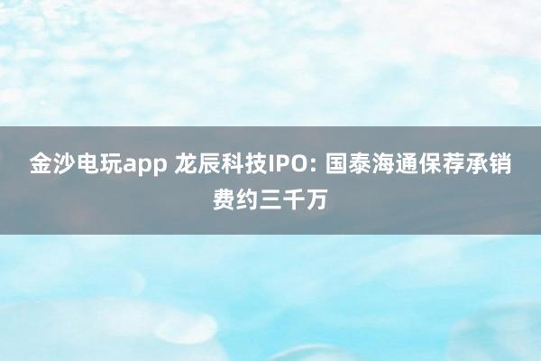 金沙電玩app 龍辰科技IPO: 國泰海通保薦承銷費(fèi)約三千萬