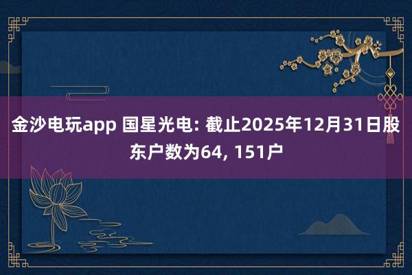 金沙電玩app 國星光電: 截止2025年12月31日股東戶數(shù)為64, 151戶
