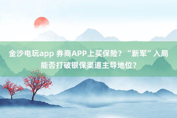 金沙電玩app 券商APP上買(mǎi)保險(xiǎn)?“新軍”入局能否打破銀保渠道主導(dǎo)地位?