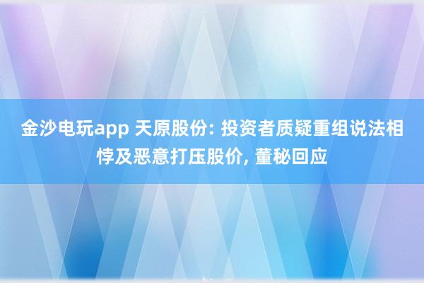 金沙電玩app 天原股份: 投資者質(zhì)疑重組說法相悖及惡意打壓股價， 董秘回應