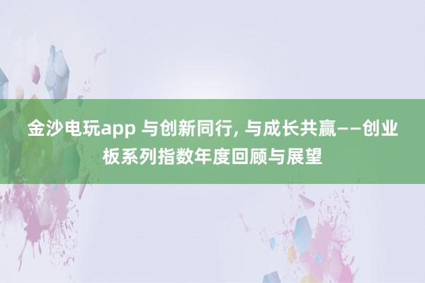 金沙電玩app 與創(chuàng)新同行, 與成長共贏——創(chuàng)業(yè)板系列指數年度回顧與展望