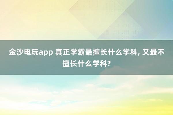金沙電玩app 真正學霸最擅長什么學科， 又最不擅長什么學科?