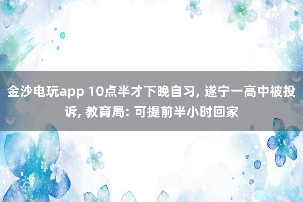 金沙電玩app 10點半才下晚自習(xí)， 遂寧一高中被投訴， 教育局: 可提前半小時回家