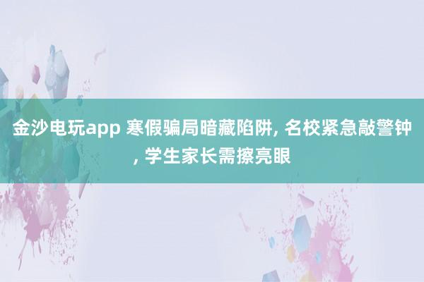 金沙電玩app 寒假騙局暗藏陷阱， 名校緊急敲警鐘， 學生家長需擦亮眼