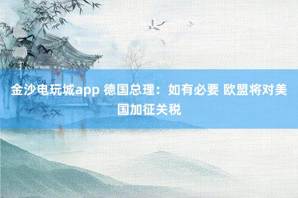 金沙電玩城app 德國總理：如有必要 歐盟將對美國加征關(guān)稅