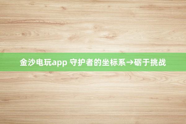 金沙電玩app 守護者的坐標系→礪于挑戰(zhàn)