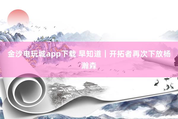 金沙電玩城app下載 早知道｜開拓者再次下放楊瀚森