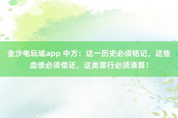 金沙電玩城app 中方：這一歷史必須銘記，這些血債必須償還，這類罪行必須清算！