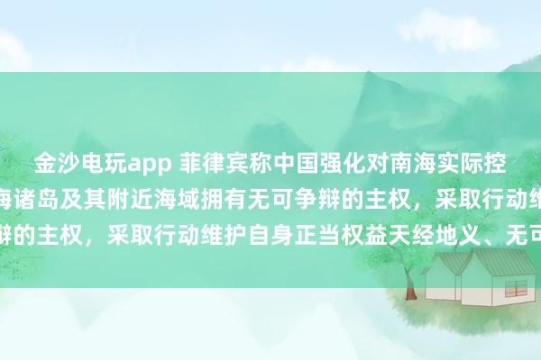 金沙電玩app 菲律賓稱中國強化對南海實際控制,國防部:中國對南海諸島及其附近海域擁有無可爭辯的主權,采取行動維護自身正當權益天經地義、無可非議