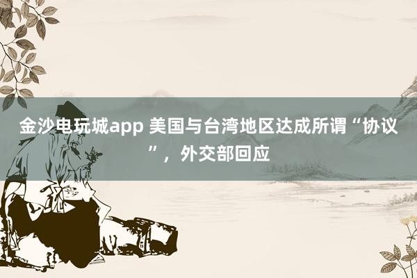 金沙電玩城app 美國與臺灣地區(qū)達成所謂“協(xié)議”,外交部回應(yīng)