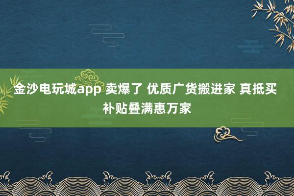 金沙電玩城app 賣爆了 優質廣貨搬進家 真抵買 補貼疊滿惠萬家