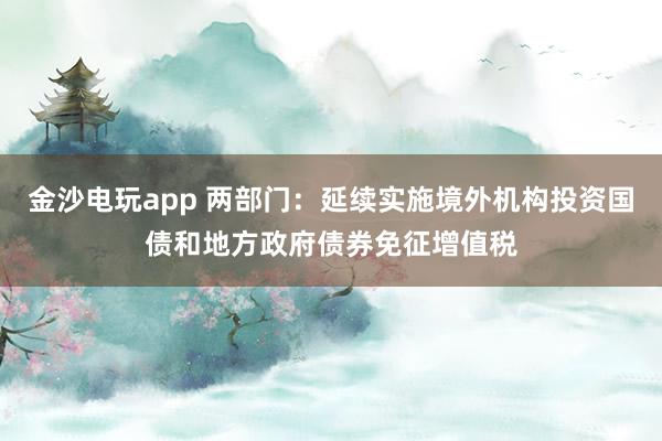 金沙電玩app 兩部門：延續(xù)實施境外機構(gòu)投資國債和地方政府債券免征增值稅