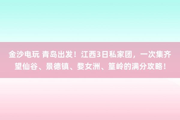 金沙電玩 青島出發(fā)！江西3日私家團(tuán)，一次集齊望仙谷、景德鎮(zhèn)、婺女洲、篁嶺的滿分攻略！