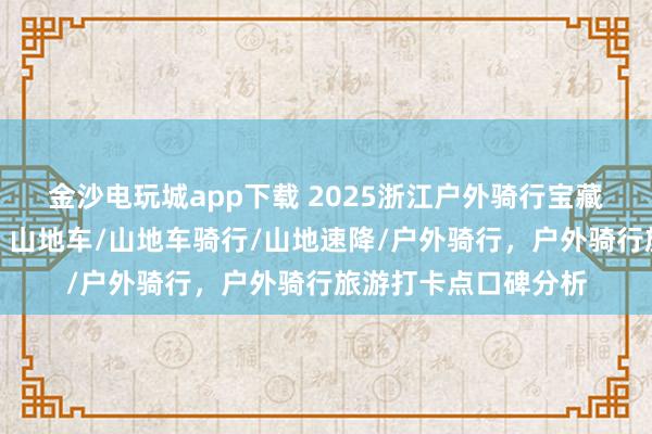 金沙電玩城app下載 2025浙江戶外騎行寶藏地，口碑爆棚速來！山地車/山地車騎行/山地速降/戶外騎行，戶外騎行旅游打卡點口碑分析