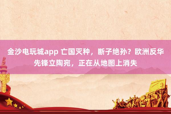 金沙電玩城app 亡國滅種，斷子絕孫？歐洲反華先鋒立陶宛，正在從地圖上消失