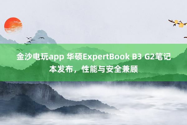 金沙電玩app 華碩ExpertBook B3 G2筆記本發(fā)布，性能與安全兼顧