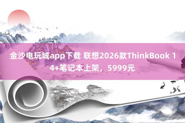 金沙電玩城app下載 聯想2026款ThinkBook 14+筆記本上架,5999元
