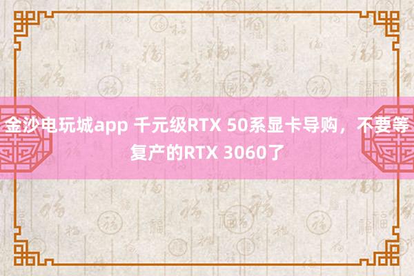 金沙電玩城app 千元級RTX 50系顯卡導(dǎo)購，不要等復(fù)產(chǎn)的RTX 3060了