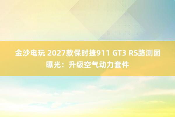 金沙電玩 2027款保時(shí)捷911 GT3 RS路測(cè)圖曝光：升級(jí)空氣動(dòng)力套件