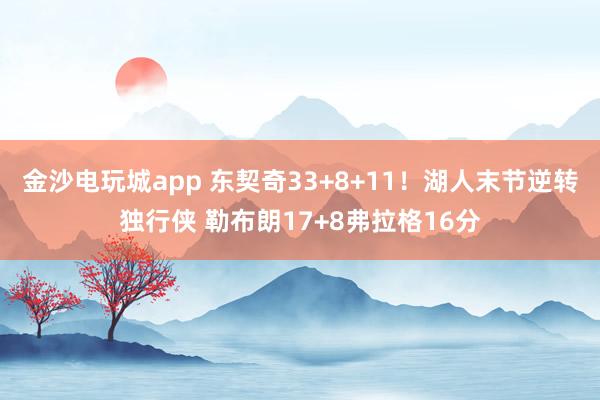 金沙電玩城app 東契奇33+8+11!湖人末節逆轉獨行俠 勒布朗17+8弗拉格16分