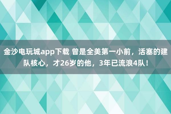 金沙電玩城app下載 曾是全美第一小前,活塞的建隊核心,才26歲的他,3年已流浪4隊!