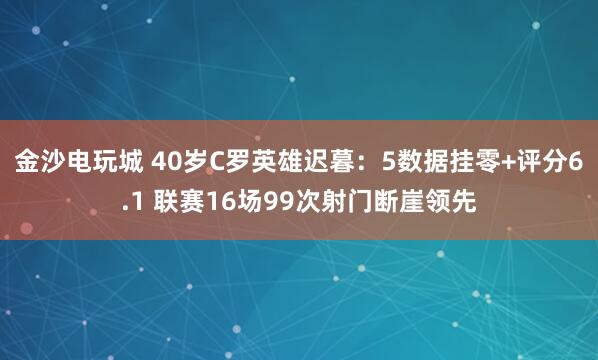 金沙電玩城 40歲C羅英雄遲暮:5數(shù)據(jù)掛零+評(píng)分6.1 聯(lián)賽16場(chǎng)99次射門(mén)斷崖領(lǐng)先