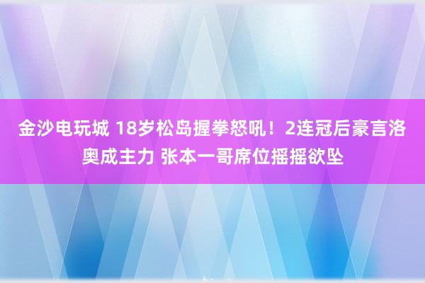 金沙電玩城 18歲松島握拳怒吼!2連冠后豪言洛奧成主力 張本一哥席位搖搖欲墜