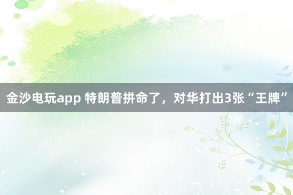 金沙電玩app 特朗普拼命了，對華打出3張“王牌”