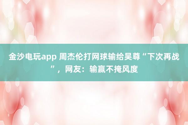金沙電玩app 周杰倫打網(wǎng)球輸給吳尊“下次再戰(zhàn)”，網(wǎng)友：輸贏不掩風(fēng)度