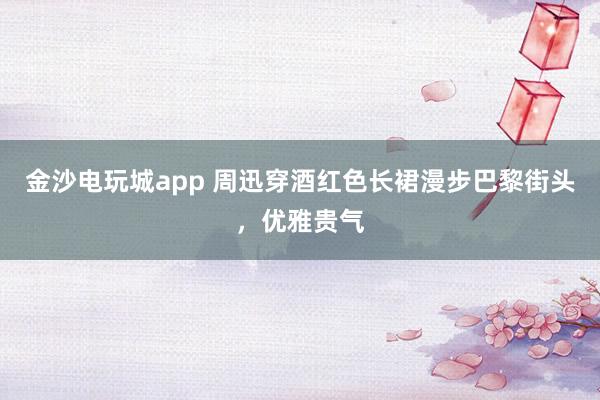 金沙電玩城app 周迅穿酒紅色長裙漫步巴黎街頭，優雅貴氣