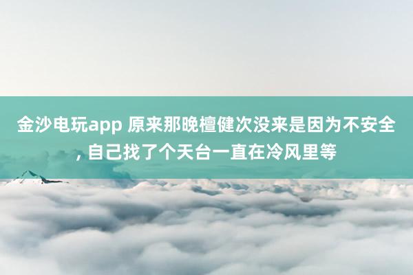 金沙電玩app 原來那晚檀健次沒來是因為不安全， 自己找了個天臺一直在冷風里等