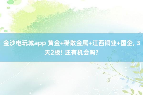 金沙電玩城app 黃金+稀散金屬+江西銅業+國企， 3天2板! 還有機會嗎?