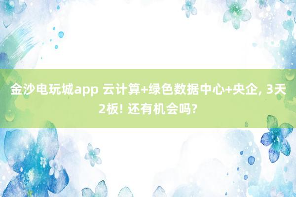金沙電玩城app 云計算+綠色數(shù)據(jù)中心+央企， 3天2板! 還有機會嗎?