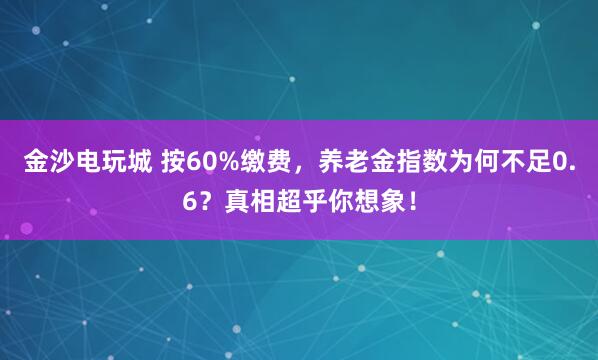 金沙電玩城 按60%繳費,養老金指數為何不足0.6?真相超乎你想象!