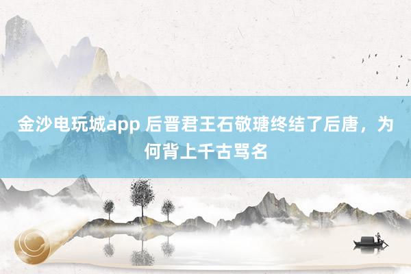 金沙電玩城app 后晉君王石敬瑭終結了后唐,為何背上千古罵名