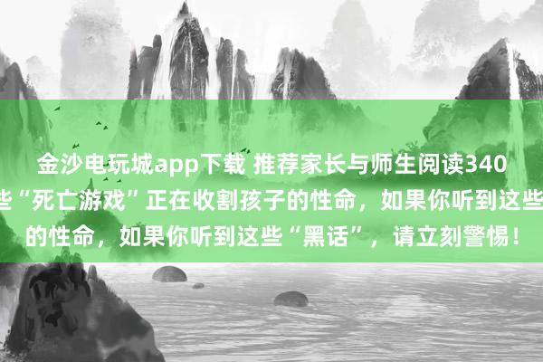 金沙電玩城app下載 推薦家長(zhǎng)與師生閱讀3404:央視緊急曝光!這些“死亡游戲”正在收割孩子的性命,如果你聽(tīng)到這些“黑話”,請(qǐng)立刻警惕!